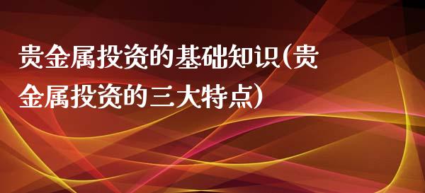 贵金属投资的基础知识(贵金属投资的三大特点)_https://www.liuyiidc.com_理财百科_第1张