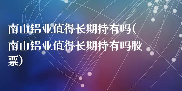 南山铝业值得长期持有吗(南山铝业值得长期持有吗股票)_https://www.liuyiidc.com_国际期货_第1张