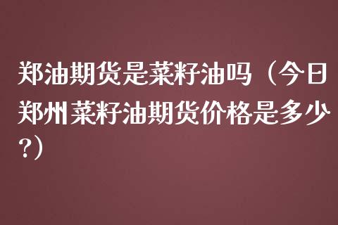 郑油期货是菜籽油吗（今日郑州菜籽油期货是多少?）_https://www.liuyiidc.com_期货品种_第1张