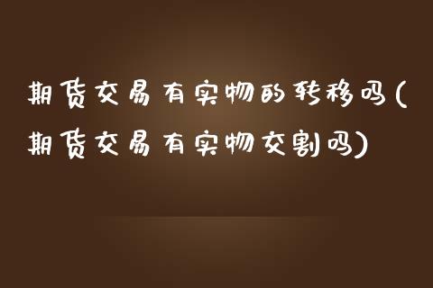 期货交易有实物的转移吗(期货交易有实物交割吗)_https://www.liuyiidc.com_基金理财_第1张