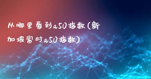 从哪里看到a50指数(新加坡富时a50指数)_https://www.liuyiidc.com_期货知识_第1张