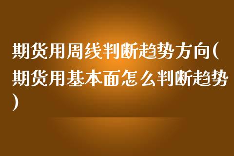 期货用周线判断趋势方向(期货用基本面怎么判断趋势)_https://www.liuyiidc.com_财经要闻_第1张