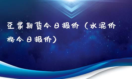 豆浆期货今日报价（水泥今日报价）_https://www.liuyiidc.com_期货理财_第1张