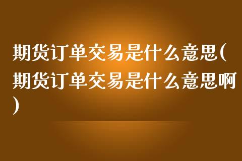 期货订单交易是什么意思(期货订单交易是什么意思啊)_https://www.liuyiidc.com_基金理财_第1张