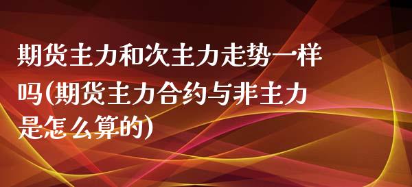 期货主力和次主力走势一样吗(期货主力合约与非主力是怎么算的)_https://www.liuyiidc.com_财经要闻_第1张