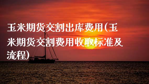 玉米期货交割出库费用(玉米期货交割费用收取标准及流程)_https://www.liuyiidc.com_期货品种_第1张