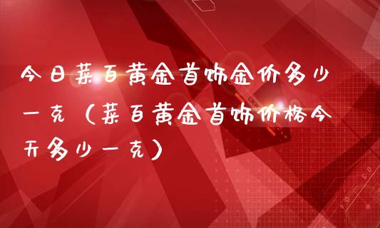 今日菜百黄金首饰金价多少一克（菜百黄金首饰今天多少一克）_https://www.liuyiidc.com_原油直播室_第1张