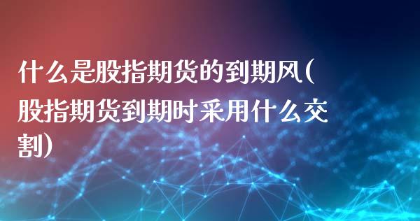 什么是股指期货的到期风(股指期货到期时采用什么交割)_https://www.liuyiidc.com_期货交易所_第1张