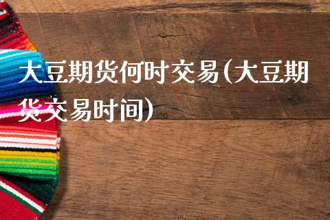 大豆期货何时交易(大豆期货交易时间)_https://www.liuyiidc.com_股票理财_第1张