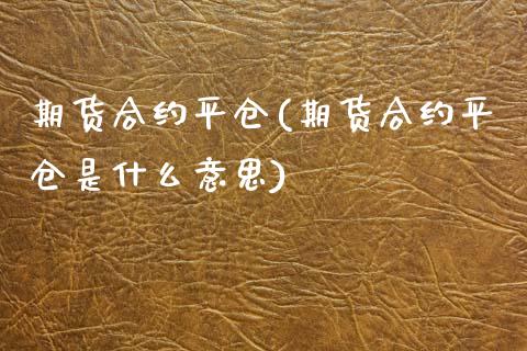 期货合约平仓(期货合约平仓是什么意思)_https://www.liuyiidc.com_国际期货_第1张