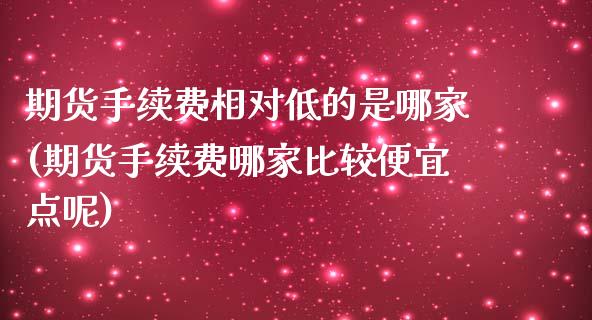 期货手续费相对低的是哪家(期货手续费哪家比较便宜点呢)_https://www.liuyiidc.com_基金理财_第1张