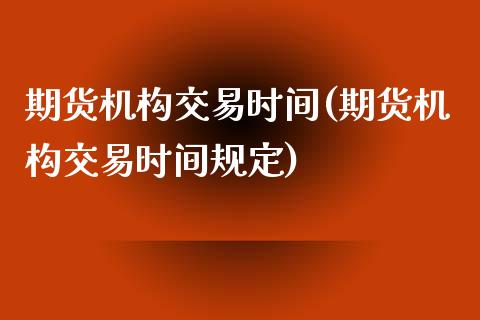 期货机构交易时间(期货机构交易时间规定)_https://www.liuyiidc.com_期货知识_第1张