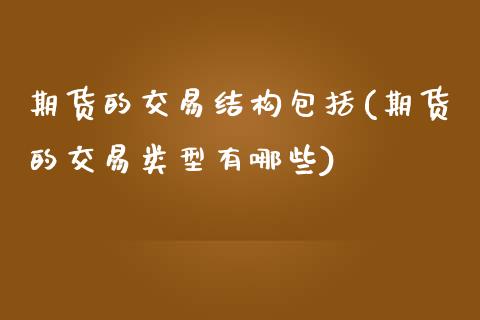 期货的交易结构包括(期货的交易类型有哪些)_https://www.liuyiidc.com_期货直播_第1张