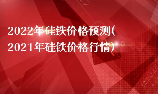 2022年硅铁预测(2021年硅铁行情)_https://www.liuyiidc.com_国际期货_第1张