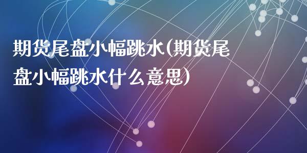 期货尾盘小幅跳水(期货尾盘小幅跳水什么意思)_https://www.liuyiidc.com_期货知识_第1张