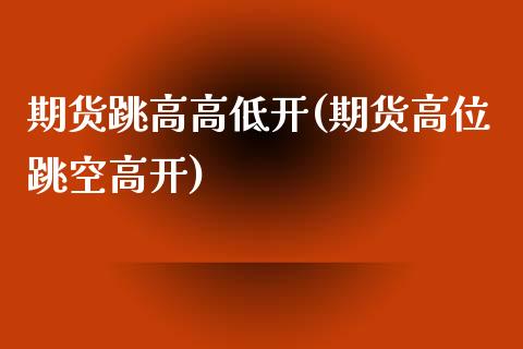 期货跳高高低开(期货高位跳空高开)_https://www.liuyiidc.com_期货交易所_第1张