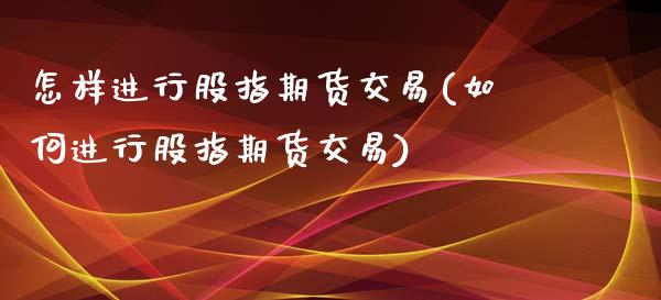 怎样进行股指期货交易(如何进行股指期货交易)_https://www.liuyiidc.com_期货理财_第1张