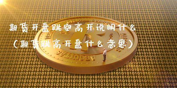 期货跳空高开说明什么（期货跳高什么意思）_https://www.liuyiidc.com_原油直播室_第1张