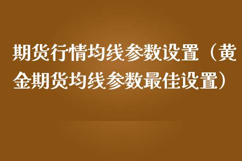 期货行情均线参数设置（黄金期货均线参数最佳设置）_https://www.liuyiidc.com_黄金期货_第1张