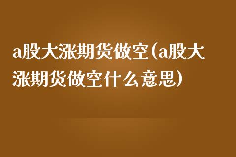 a股大涨期货做空(a股大涨期货做空什么意思)_https://www.liuyiidc.com_期货软件_第1张