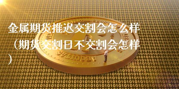 金属期货推迟交割会怎么样（期货交割日不交割会怎样）_https://www.liuyiidc.com_期货理财_第1张