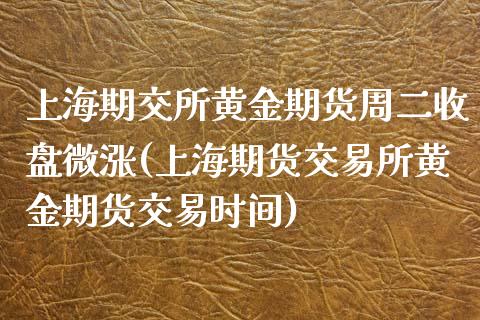 上海期交所黄金期货周二收盘微涨(上海期货交易所黄金期货交易时间)_https://www.liuyiidc.com_期货交易所_第1张