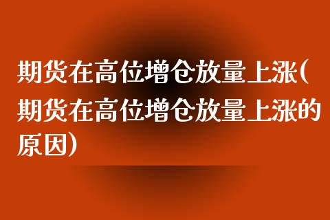 期货在高位增仓放量上涨(期货在高位增仓放量上涨的原因)_https://www.liuyiidc.com_财经要闻_第1张