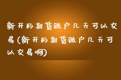 新开的期货账户几天可以交易(新开的期货账户几天可以交易啊)_https://www.liuyiidc.com_期货品种_第1张