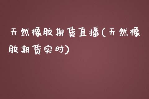 天然橡胶期货直播(天然橡胶期货实时)_https://www.liuyiidc.com_期货软件_第1张