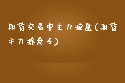 期货交易中主力控盘(期货主力操盘手)_https://www.liuyiidc.com_期货交易所_第1张