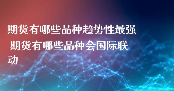 期货有哪些品种趋势性最强 期货有哪些品种会国际联动_https://www.liuyiidc.com_理财百科_第1张