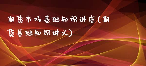 期货市场基础知识讲座(期货基础知识讲义)_https://www.liuyiidc.com_期货知识_第1张