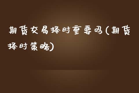 期货交易择时重要吗(期货择时策略)_https://www.liuyiidc.com_期货交易所_第1张