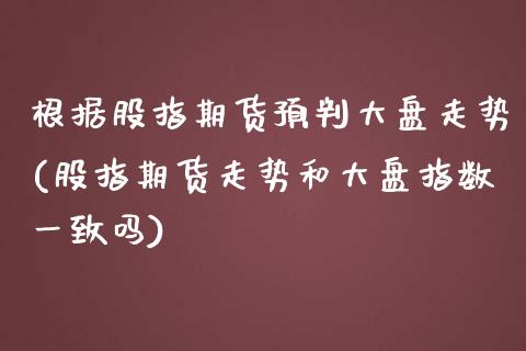 根据股指期货预判大盘走势(股指期货走势和大盘指数一致吗)_https://www.liuyiidc.com_财经要闻_第1张