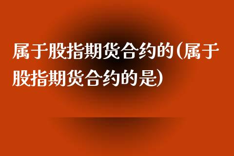 属于股指期货合约的(属于股指期货合约的是)_https://www.liuyiidc.com_财经要闻_第1张