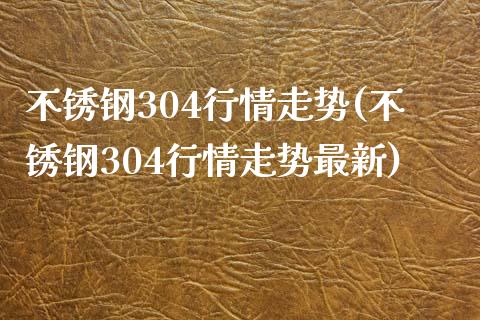 不锈钢304行情走势(不锈钢304行情走势最新)_https://www.liuyiidc.com_理财百科_第1张