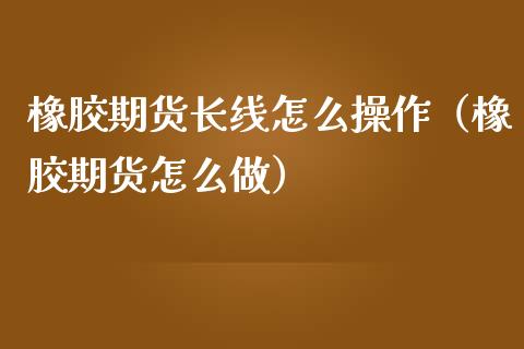 橡胶期货长线怎么操作（橡胶期货怎么做）_https://www.liuyiidc.com_基金理财_第1张