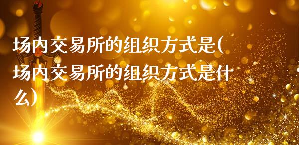 场内交易所的组织方式是(场内交易所的组织方式是什么)_https://www.liuyiidc.com_期货软件_第1张