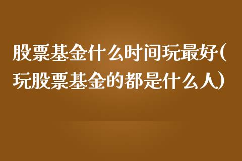 股票基金什么时间玩最好(玩股票基金的都是什么人)_https://www.liuyiidc.com_股票理财_第1张