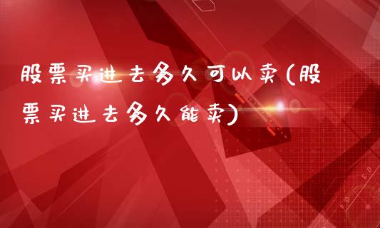 股票买进去多久可以卖(股票买进去多久能卖)_https://www.liuyiidc.com_理财品种_第1张