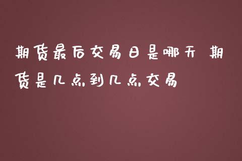 期货最后交易日是哪天 期货是几点到几点交易_https://www.liuyiidc.com_期货理财_第1张