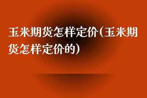 玉米期货怎样定价(玉米期货怎样定价的)_https://www.liuyiidc.com_期货软件_第1张