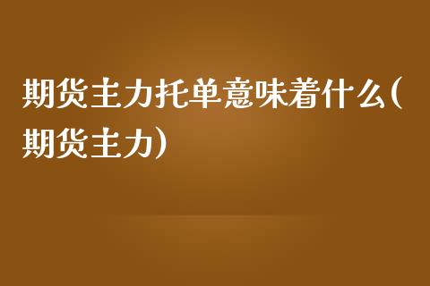 期货主力托单意味着什么(期货主力)_https://www.liuyiidc.com_期货品种_第1张