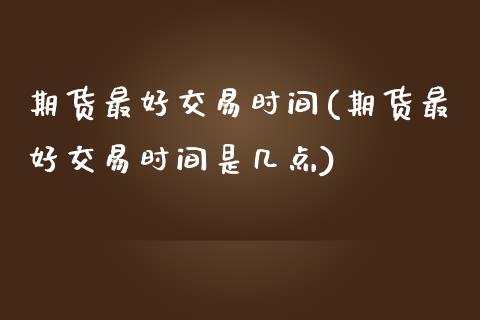 期货最好交易时间(期货最好交易时间是几点)_https://www.liuyiidc.com_期货知识_第1张