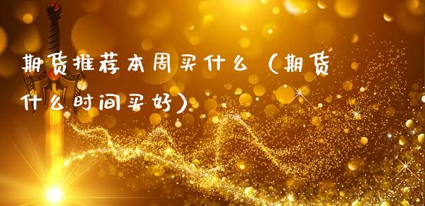 期货本周买什么（期货什么时间买好）_https://www.liuyiidc.com_期货理财_第1张