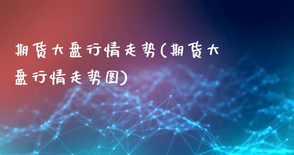 期货大盘行情走势(期货大盘行情走势图)_https://www.liuyiidc.com_财经要闻_第1张