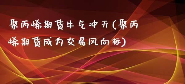 聚丙烯期货牛气冲天(聚丙烯期货成为交易风向标)_https://www.liuyiidc.com_期货品种_第1张