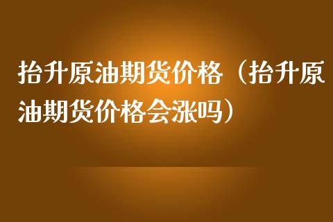 抬升原油期货（抬升原油期货会涨吗）_https://www.liuyiidc.com_黄金期货_第1张