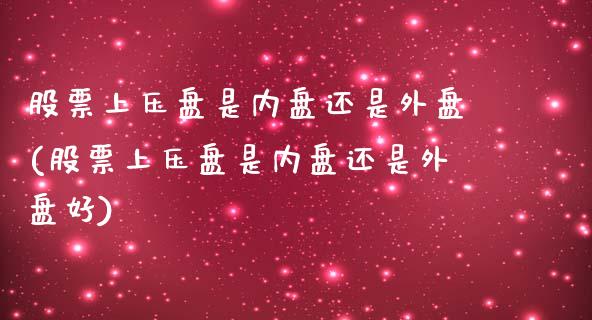 股票上压盘是内盘还是外盘(股票上压盘是内盘还是外盘好)_https://www.liuyiidc.com_期货品种_第1张