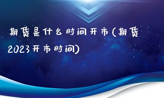 期货是什么时间开市(期货2023开市时间)_https://www.liuyiidc.com_理财品种_第1张